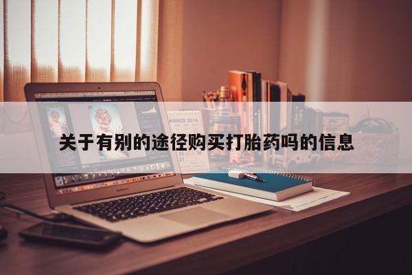 网上微信米非司酮片在线购关于有别的途径购买打胎药吗的信息