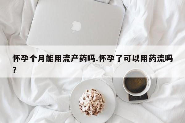 网上微信米非司酮片在线购怀孕个月能用流产药吗.怀孕了可以用药流吗？