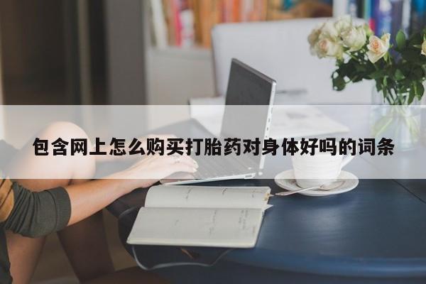 网上微信米非司酮片在线购包含网上怎么购买打胎药对身体好吗的词条
