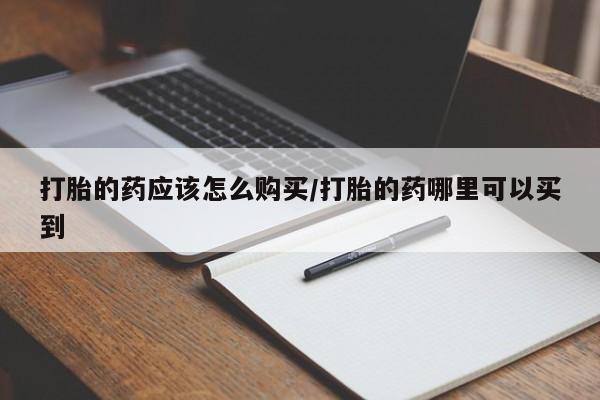 网上微信米非司酮片在线购打胎的药应该怎么购买/打胎的药哪里可以买到