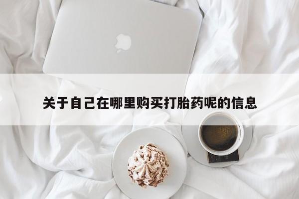 网上微信米非司酮片在线购关于自己在哪里购买打胎药呢的信息