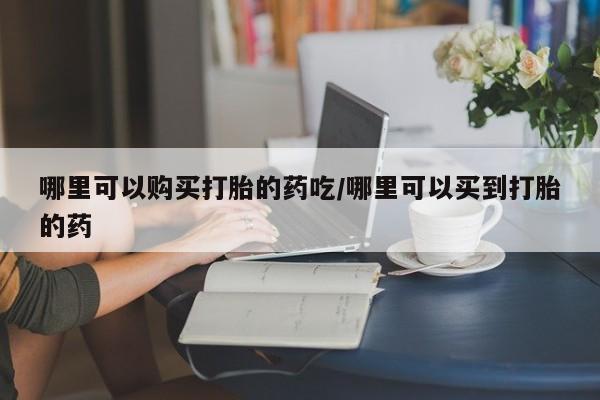 网上微信米非司酮片在线购哪里可以购买打胎的药吃/哪里可以买到打胎的药