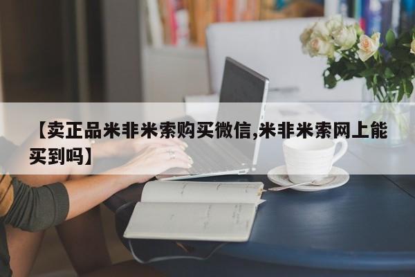 网上微信米非司酮片在线购【卖正品米非米索购买微信,米非米索网上能买到吗】
