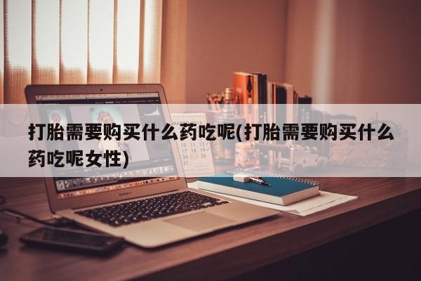 网上微信米非司酮片在线购打胎需要购买什么药吃呢(打胎需要购买什么药吃呢女性)