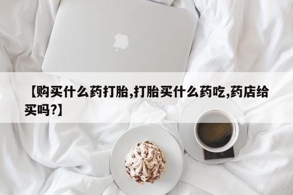 网上微信米非司酮片在线购【购买什么药打胎,打胎买什么药吃,药店给买吗?】
