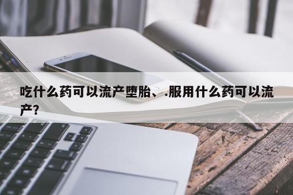 网上微信米非司酮片在线购吃什么药可以流产堕胎、.服用什么药可以流产?