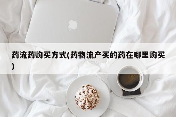 网上微信米非司酮片在线购药流药购买方式(药物流产买的药在哪里购买)