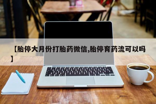 网上微信米非司酮片在线购【胎停大月份打胎药微信,胎停育药流可以吗】