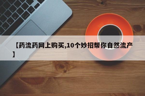网上微信米非司酮片在线购【药流药网上购买,10个妙招帮你自然流产】