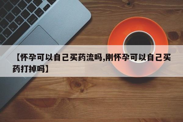 网上微信米非司酮片在线购【怀孕可以自己买药流吗,刚怀孕可以自己买药打掉吗】
