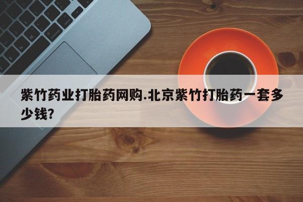 网上微信米非司酮片在线购紫竹药业打胎药网购.北京紫竹打胎药一套多少钱？