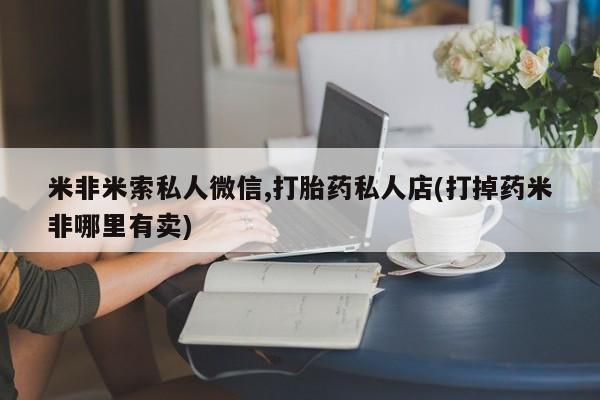 网上微信米非司酮片在线购米非米索私人微信,打胎药私人店(打掉药米非哪里有卖)